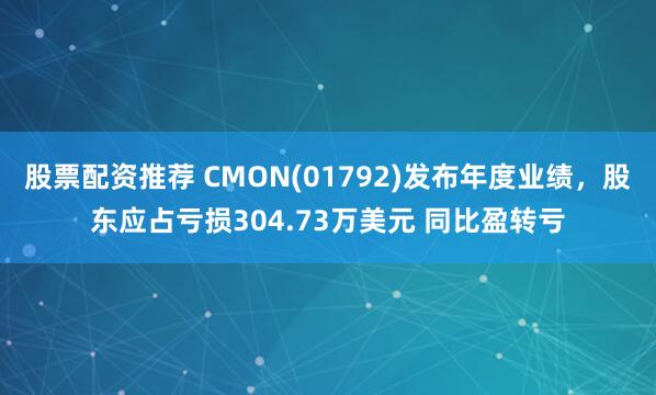 股票配资推荐 CMON(01792)发布年度业绩，股东应占亏损304.73万美元 同比盈转亏