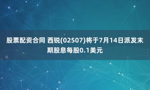 股票配资合同 西锐(02507)将于7月14日派发末期股息每股0.1美元