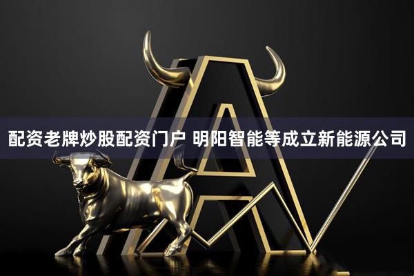 配资老牌炒股配资门户 明阳智能等成立新能源公司
