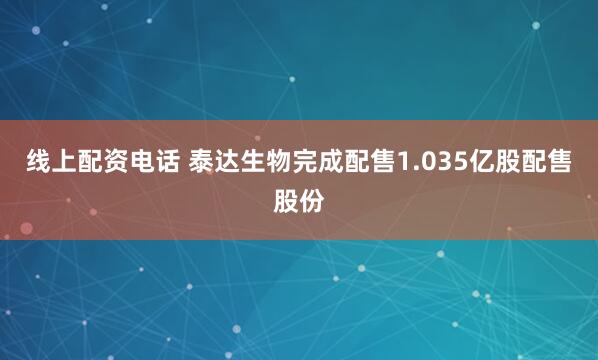 线上配资电话 泰达生物完成配售1.035亿股配售股份