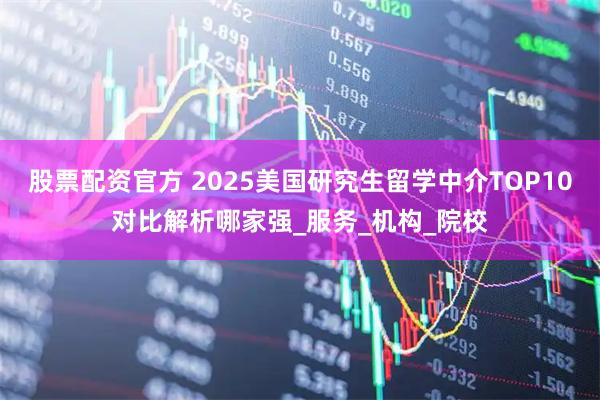 股票配资官方 2025美国研究生留学中介TOP10对比解析哪家强_服务_机构_院校