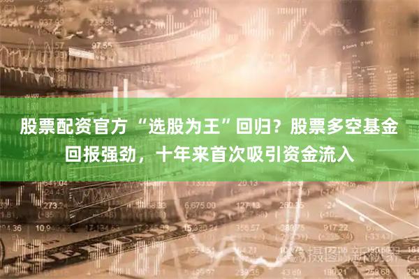 股票配资官方 “选股为王”回归？股票多空基金回报强劲，十年来首次吸引资金流入