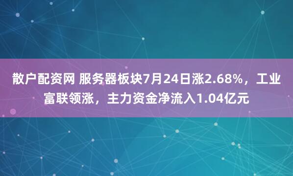 散户配资网 服务器板块7月24日涨2.68%，工业富联领涨，主力资金净流入1.04亿元