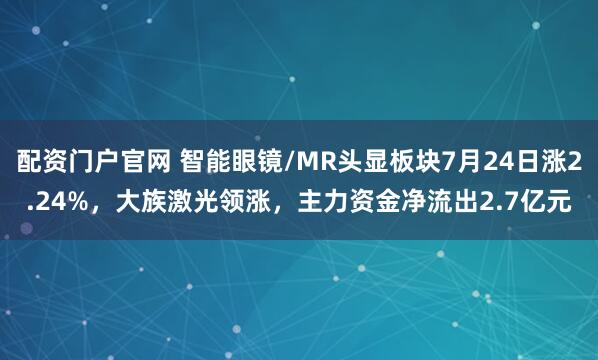配资门户官网 智能眼镜/MR头显板块7月24日涨2.24%，大族激光领涨，主力资金净流出2.7亿元