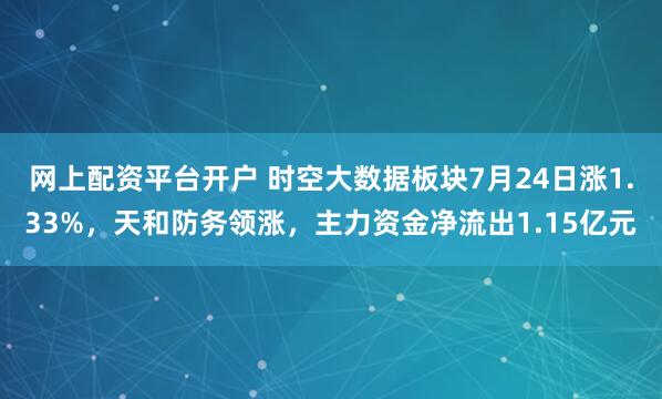 网上配资平台开户 时空大数据板块7月24日涨1.33%，天和防务领涨，主力资金净流出1.15亿元
