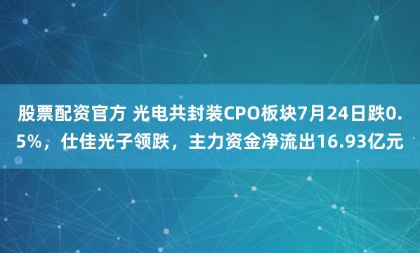 股票配资官方 光电共封装CPO板块7月24日跌0.5%，仕佳光子领跌，主力资金净流出16.93亿元