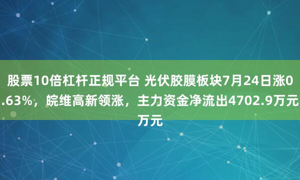 股票10倍杠杆正规平台 光伏胶膜板块7月24日涨0.63%，皖维高新领涨，主力资金净流出4702.9万元
