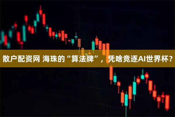 散户配资网 海珠的“算法牌”，凭啥竞逐AI世界杯？