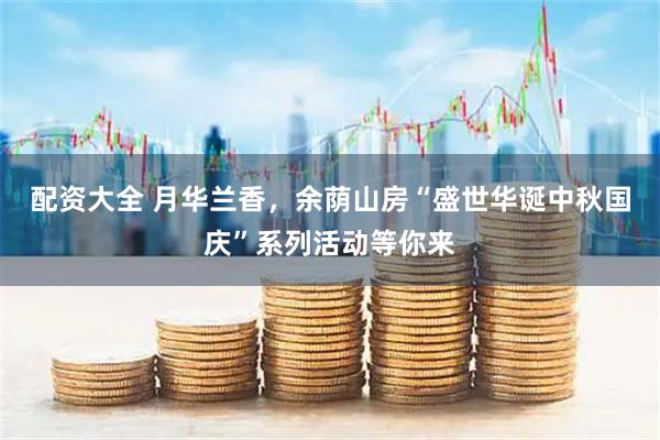 配资大全 月华兰香，余荫山房“盛世华诞中秋国庆”系列活动等你来