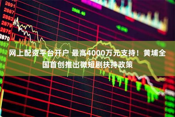 网上配资平台开户 最高4000万元支持！黄埔全国首创推出微短剧扶持政策