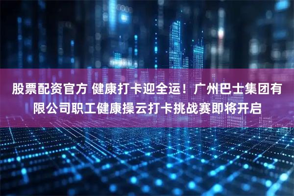 股票配资官方 健康打卡迎全运！广州巴士集团有限公司职工健康操云打卡挑战赛即将开启