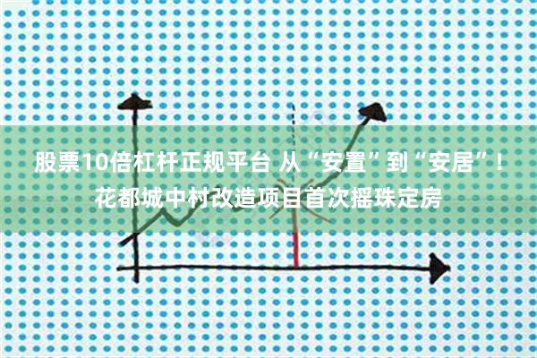 股票10倍杠杆正规平台 从“安置”到“安居”！花都城中村改造项目首次摇珠定房