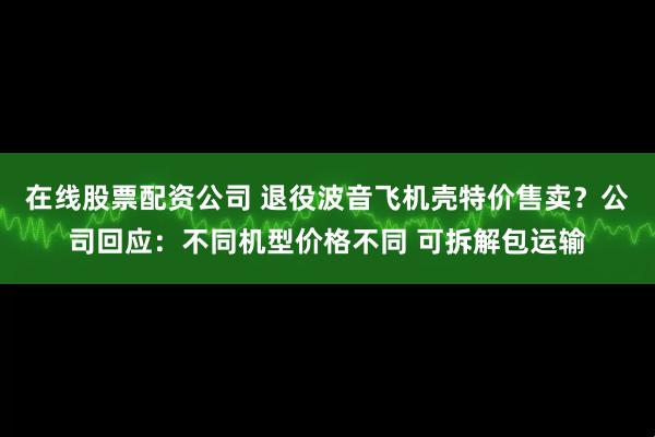 在线股票配资公司 退役波音飞机壳特价售卖？公司回应：不同机型价格不同 可拆解包运输