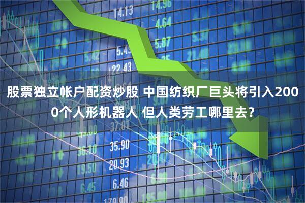 股票独立帐户配资炒股 中国纺织厂巨头将引入2000个人形机器人 但人类劳工哪里去？