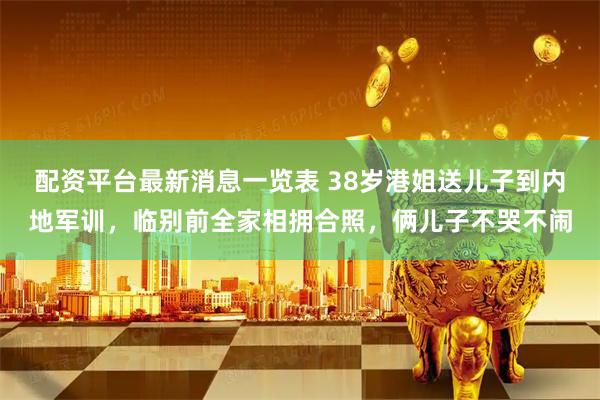配资平台最新消息一览表 38岁港姐送儿子到内地军训，临别前全家相拥合照，俩儿子不哭不闹