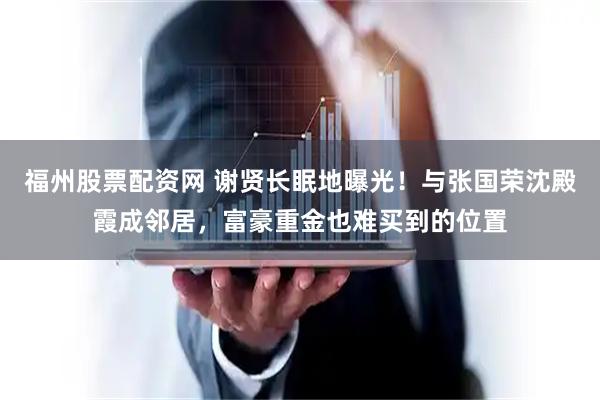 福州股票配资网 谢贤长眠地曝光！与张国荣沈殿霞成邻居，富豪重金也难买到的位置