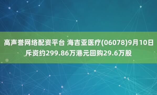 高声誉网络配资平台 海吉亚医疗(06078)9月10日斥资约299.86万港元回购29.6万股
